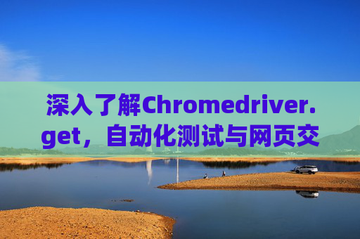 深入了解Chromedriver.get，自动化测试与网页交互的关键工具